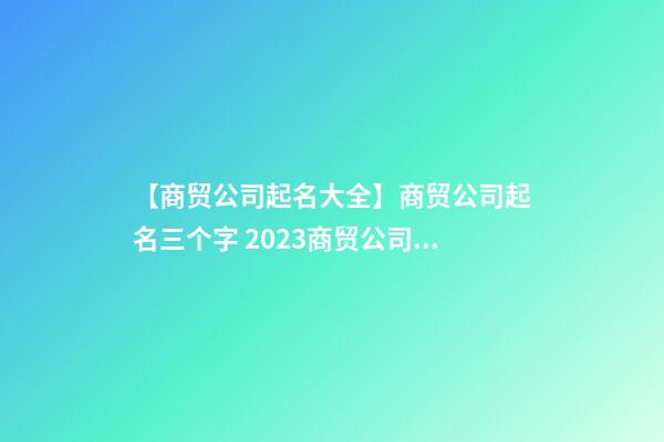 【商贸公司起名大全】商贸公司起名三个字 2023商贸公司起名大全